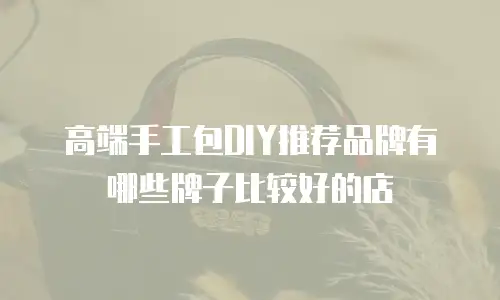 高端手工包DIY推荐品牌有哪些牌子比较好的店
