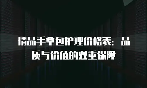精品手拿包护理价格表：品质与价值的双重保障