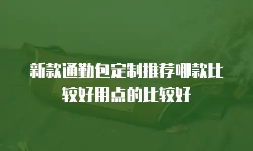新款通勤包定制推荐哪款比较好用点的比较好