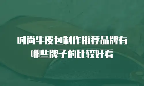 时尚牛皮包制作推荐品牌有哪些牌子的比较好看