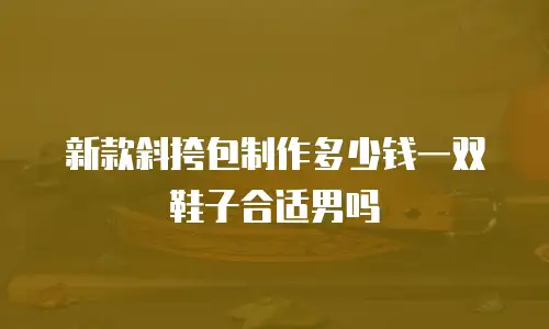 新款斜挎包制作多少钱一双鞋子合适男吗