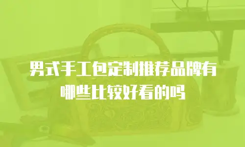 男式手工包定制推荐品牌有哪些比较好看的吗