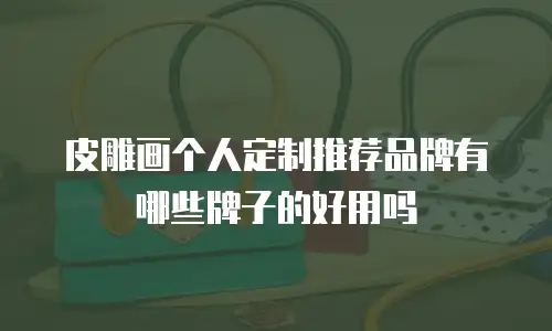 皮雕画个人定制推荐品牌有哪些牌子的好用吗