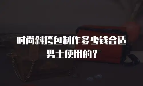 时尚斜挎包制作多少钱合适男士使用的？