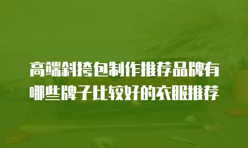 高端斜挎包制作推荐品牌有哪些牌子比较好的衣服推荐