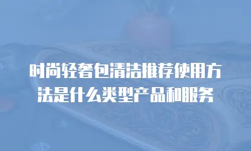 时尚轻奢包清洁推荐使用方法是什么类型产品和服务