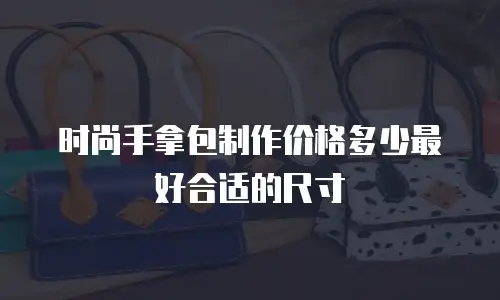 时尚手拿包制作价格多少最好合适的尺寸