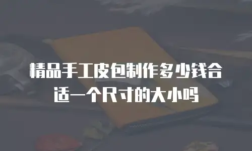 精品手工皮包制作多少钱合适一个尺寸的大小吗