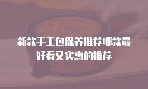 新款手工包保养推荐哪款最好看又实惠的推荐