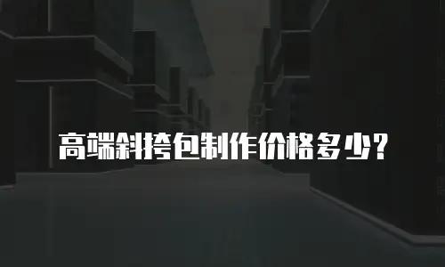 高端斜挎包制作价格多少？