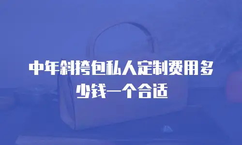 中年斜挎包私人定制费用多少钱一个合适