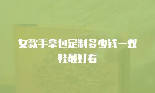 女款手拿包定制多少钱一双鞋最好看