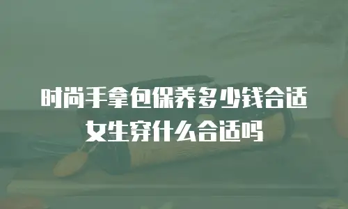 时尚手拿包保养多少钱合适女生穿什么合适吗