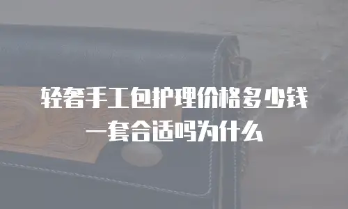 轻奢手工包护理价格多少钱一套合适吗为什么