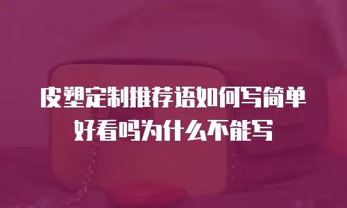 皮塑定制推荐语如何写简单好看吗为什么不能写