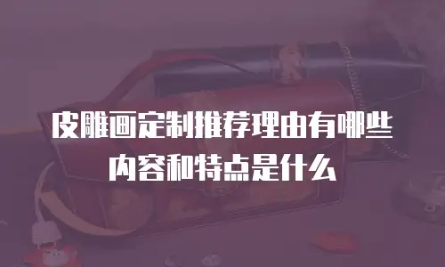 皮雕画定制推荐理由有哪些内容和特点是什么
