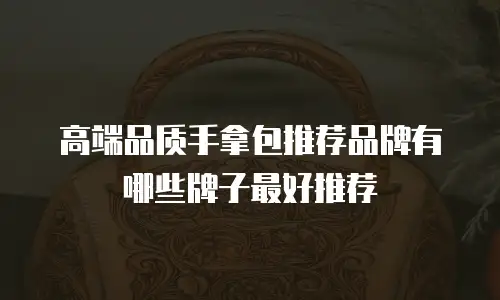 高端品质手拿包推荐品牌有哪些牌子最好推荐
