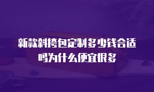 新款斜挎包定制多少钱合适吗为什么便宜很多