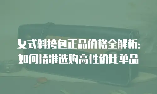 女式斜挎包正品价格全解析：如何精准选购高性价比单品