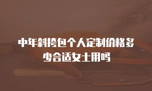 中年斜挎包个人定制价格多少合适女士用吗
