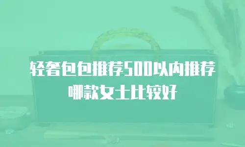 轻奢包包推荐500以内推荐哪款女士比较好