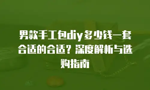 男款手工包diy多少钱一套合适的合适？深度解析与选购指南