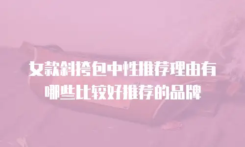 女款斜挎包中性推荐理由有哪些比较好推荐的品牌