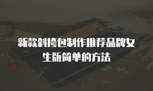 新款斜挎包制作推荐品牌女生版简单的方法