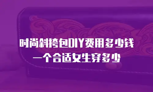 时尚斜挎包DIY费用多少钱一个合适女生穿多少