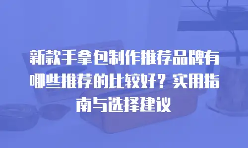 新款手拿包制作推荐品牌有哪些推荐的比较好？实用指南与选择建议
