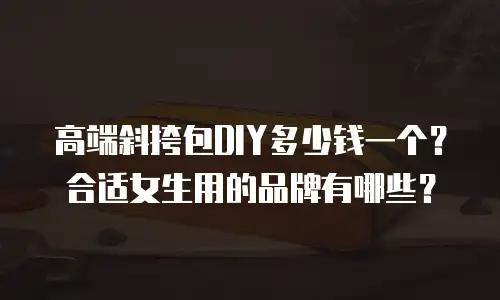 高端斜挎包DIY多少钱一个？合适女生用的品牌有哪些？