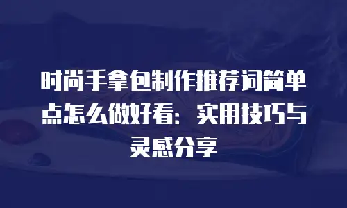 时尚手拿包制作推荐词简单点怎么做好看：实用技巧与灵感分享