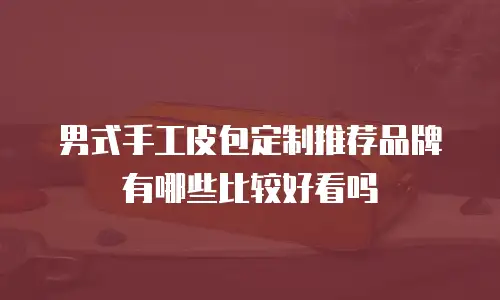 男式手工皮包定制推荐品牌有哪些比较好看吗