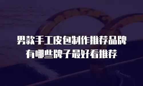 男款手工皮包制作推荐品牌有哪些牌子最好看推荐