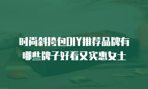 时尚斜挎包DIY推荐品牌有哪些牌子好看又实惠女士