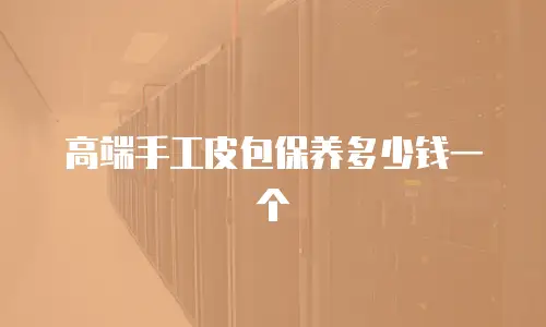 高端手工皮包保养多少钱一个
