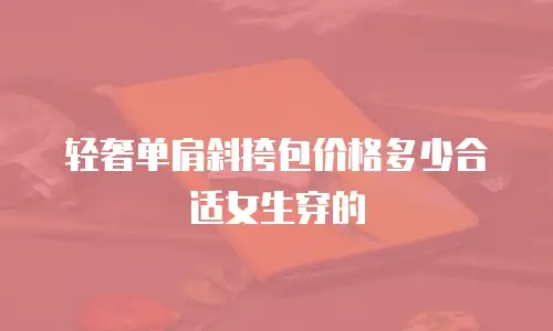轻奢单肩斜挎包价格多少合适女生穿的