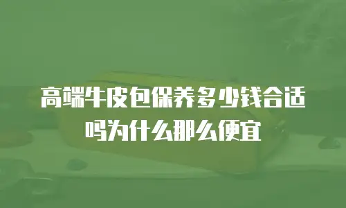 高端牛皮包保养多少钱合适吗为什么那么便宜