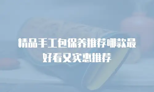 精品手工包保养推荐哪款最好看又实惠推荐