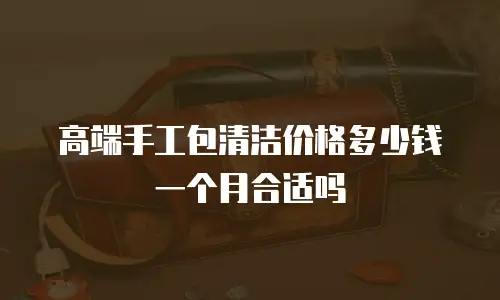 高端手工包清洁价格多少钱一个月合适吗