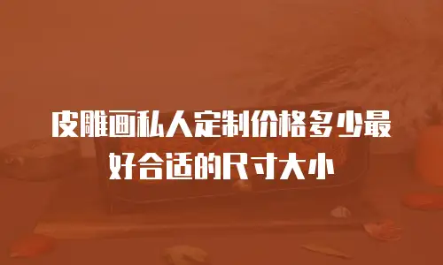 皮雕画私人定制价格多少最好合适的尺寸大小