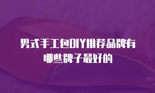 男式手工包DIY推荐品牌有哪些牌子最好的