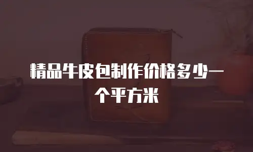 精品牛皮包制作价格多少一个平方米