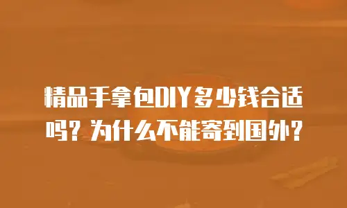精品手拿包DIY多少钱合适吗？为什么不能寄到国外？