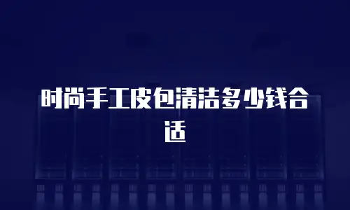 时尚手工皮包清洁多少钱合适