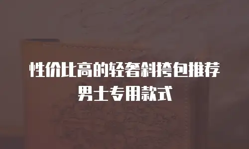 性价比高的轻奢斜挎包推荐男士专用款式