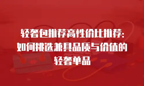轻奢包推荐高性价比推荐：如何挑选兼具品质与价值的轻奢单品