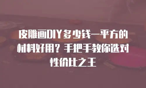 皮雕画DIY多少钱一平方的材料好用？手把手教你选对性价比之王