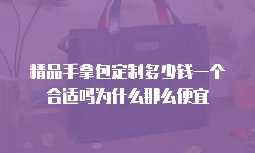 精品手拿包定制多少钱一个合适吗为什么那么便宜