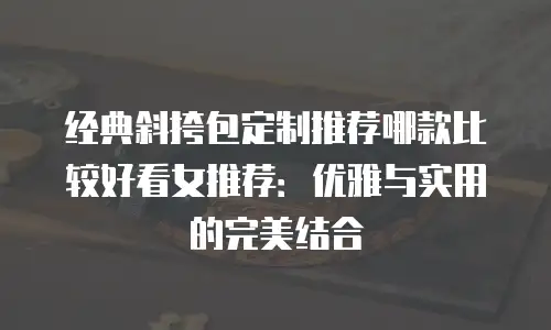 经典斜挎包定制推荐哪款比较好看女推荐：优雅与实用的完美结合